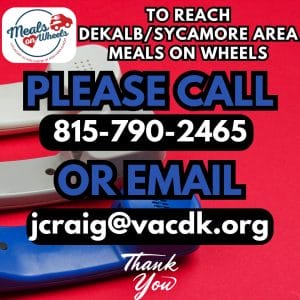 Meals on Wheels in the DeKalb/Sycamore Area is experiencing intermittent phone service outages. Our team is working with our provider to resolve the issue quickly.Please call this alternative number, 815-790-2465, or email Julie at jcraig@vacdk.org to reach the Meals on Wheels team.
We apologize for the inconvenience and appreciate your patience and understanding!